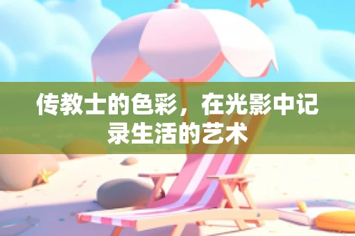 传教士的色彩，在光影中记录生活的艺术
