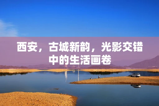 西安，古城新韵，光影交错中的生活画卷