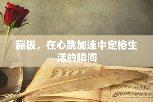 蹦极，在心跳加速中定格生活的瞬间
