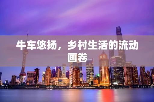 牛车悠扬，乡村生活的流动画卷