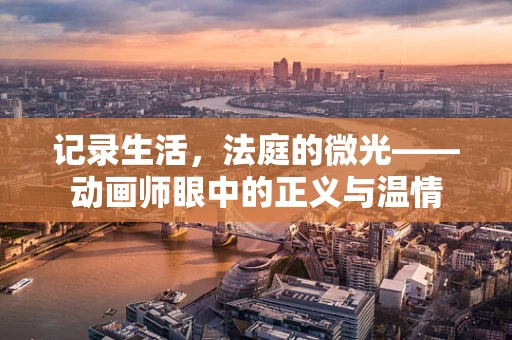 记录生活，法庭的微光——动画师眼中的正义与温情