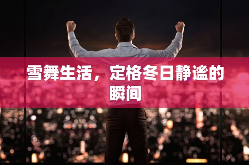 雪舞生活，定格冬日静谧的瞬间