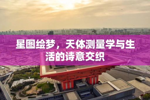 星图绘梦，天体测量学与生活的诗意交织