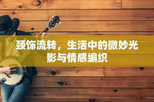 颈饰流转，生活中的微妙光影与情感编织