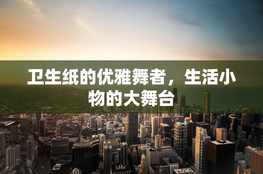 卫生纸的优雅舞者，生活小物的大舞台