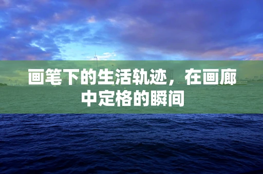 画笔下的生活轨迹，在画廊中定格的瞬间
