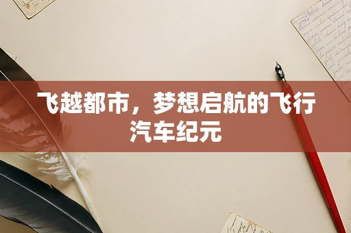 飞越都市，梦想启航的飞行汽车纪元