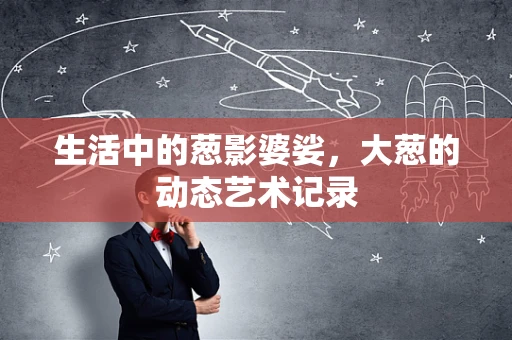 生活中的葱影婆娑，大葱的动态艺术记录