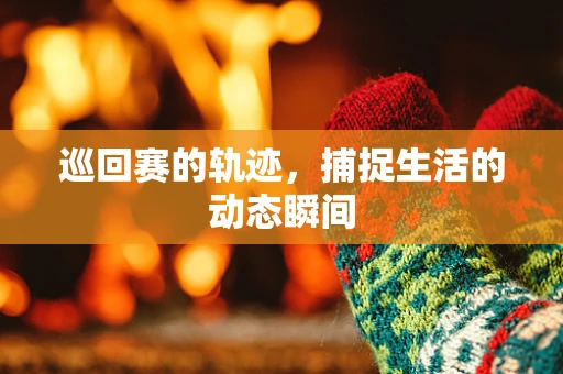 巡回赛的轨迹，捕捉生活的动态瞬间