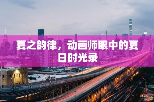 夏之韵律，动画师眼中的夏日时光录