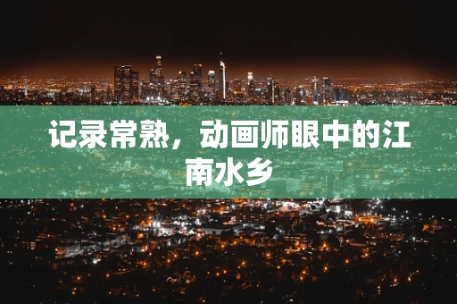 记录常熟，动画师眼中的江南水乡