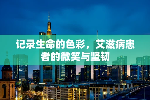 记录生命的色彩，艾滋病患者的微笑与坚韧