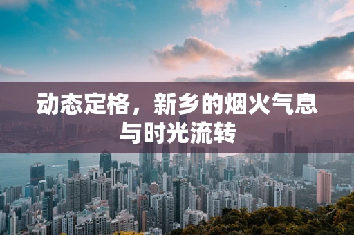 动态定格，新乡的烟火气息与时光流转