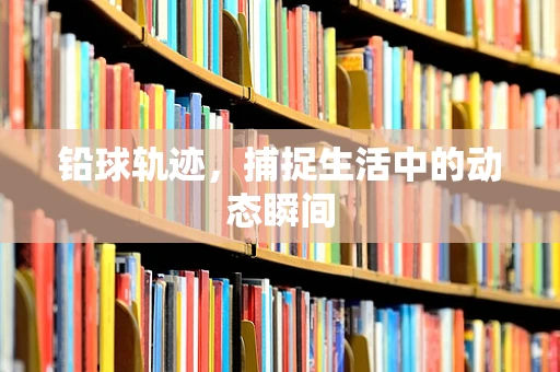 铅球轨迹，捕捉生活中的动态瞬间
