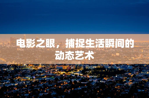 电影之眼，捕捉生活瞬间的动态艺术