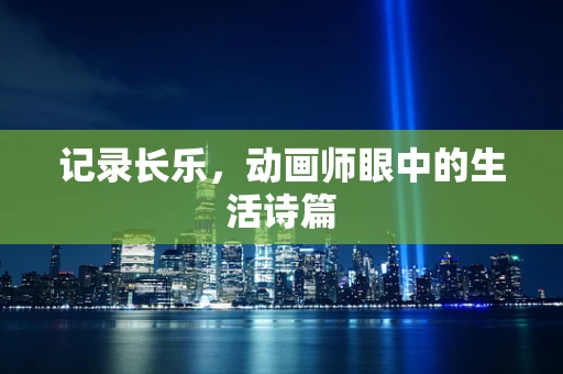 记录长乐，动画师眼中的生活诗篇