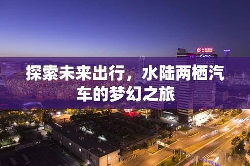 探索未来出行，水陆两栖汽车的梦幻之旅