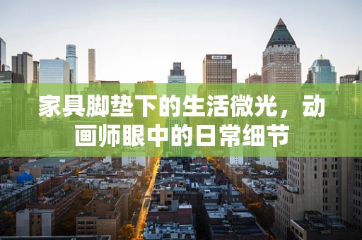 家具脚垫下的生活微光，动画师眼中的日常细节