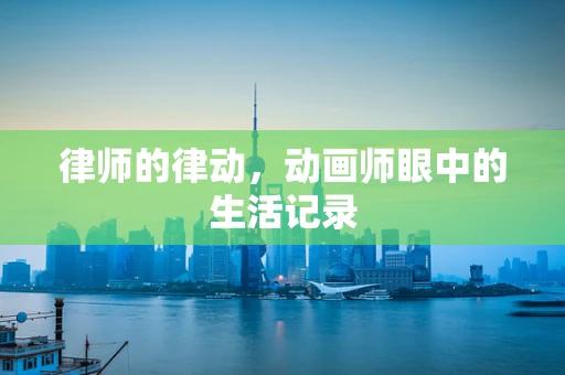 律师的律动，动画师眼中的生活记录