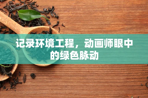 记录环境工程，动画师眼中的绿色脉动