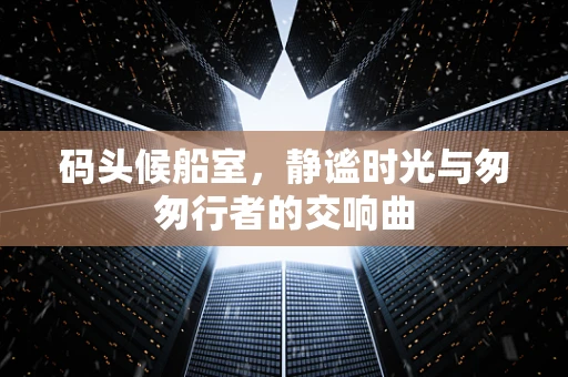 码头候船室，静谧时光与匆匆行者的交响曲