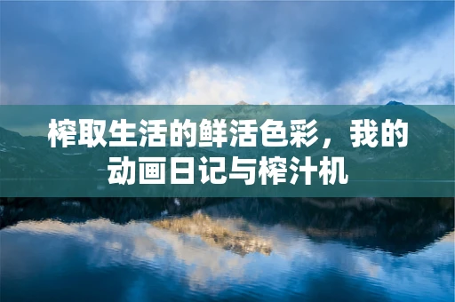 榨取生活的鲜活色彩，我的动画日记与榨汁机