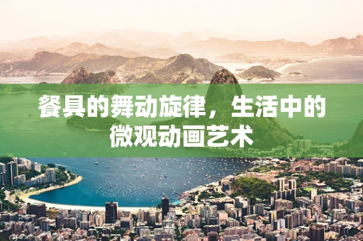 餐具的舞动旋律，生活中的微观动画艺术
