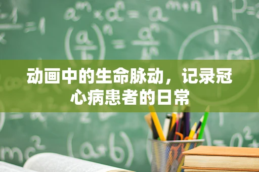 动画中的生命脉动，记录冠心病患者的日常