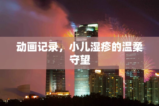 动画记录，小儿湿疹的温柔守望