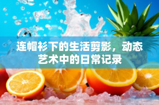连帽衫下的生活剪影，动态艺术中的日常记录