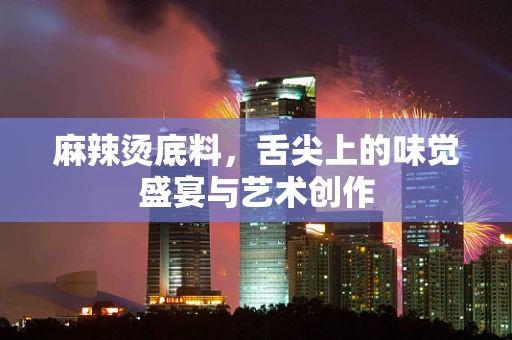 麻辣烫底料，舌尖上的味觉盛宴与艺术创作