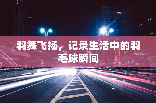 羽舞飞扬，记录生活中的羽毛球瞬间