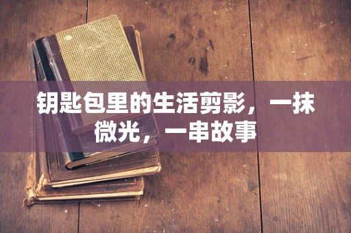 钥匙包里的生活剪影，一抹微光，一串故事