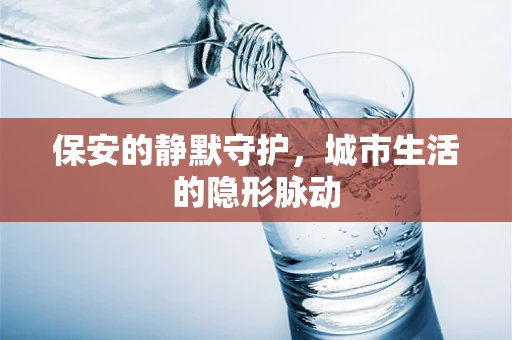 保安的静默守护，城市生活的隐形脉动
