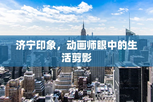 济宁印象，动画师眼中的生活剪影