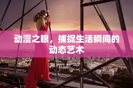 动漫之眼，捕捉生活瞬间的动态艺术