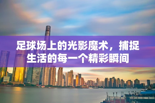 足球场上的光影魔术，捕捉生活的每一个精彩瞬间
