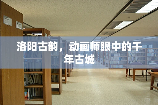 洛阳古韵，动画师眼中的千年古城