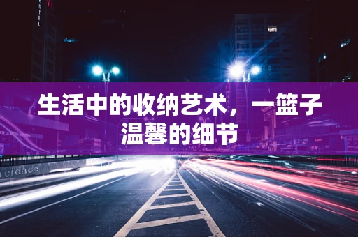 生活中的收纳艺术，一篮子温馨的细节