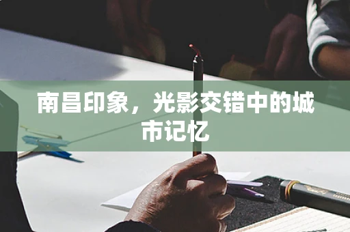 南昌印象，光影交错中的城市记忆