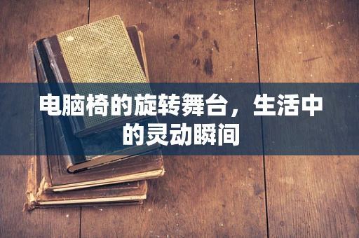 电脑椅的旋转舞台，生活中的灵动瞬间