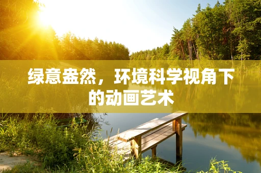 绿意盎然，环境科学视角下的动画艺术