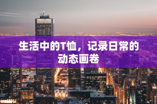 生活中的T恤，记录日常的动态画卷