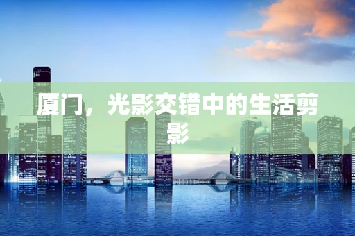 厦门，光影交错中的生活剪影