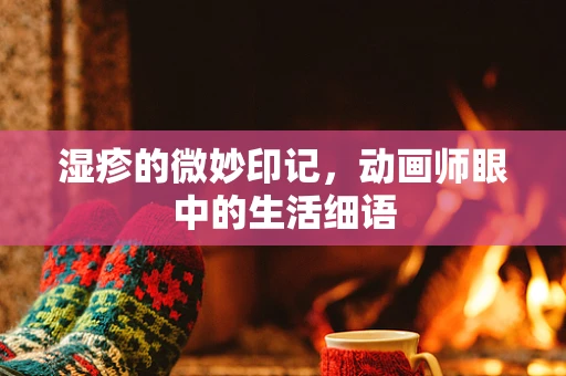 湿疹的微妙印记，动画师眼中的生活细语