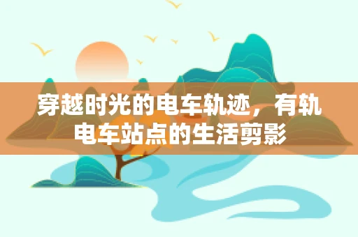 穿越时光的电车轨迹，有轨电车站点的生活剪影