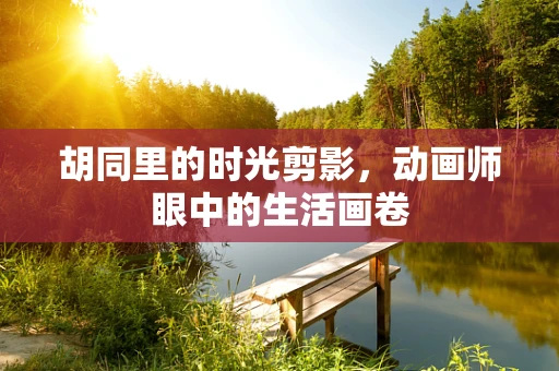 胡同里的时光剪影，动画师眼中的生活画卷