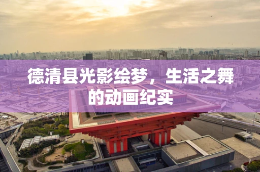 德清县光影绘梦，生活之舞的动画纪实