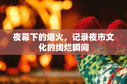 夜幕下的烟火，记录夜市文化的绚烂瞬间