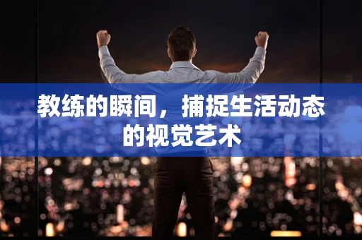 教练的瞬间，捕捉生活动态的视觉艺术